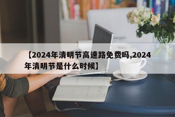 【2024年清明节高速路免费吗,2024年清明节是什么时候】