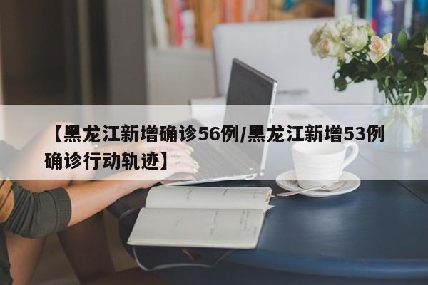 【黑龙江新增确诊56例/黑龙江新增53例确诊行动轨迹】