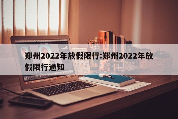 郑州2022年放假限行:郑州2022年放假限行通知