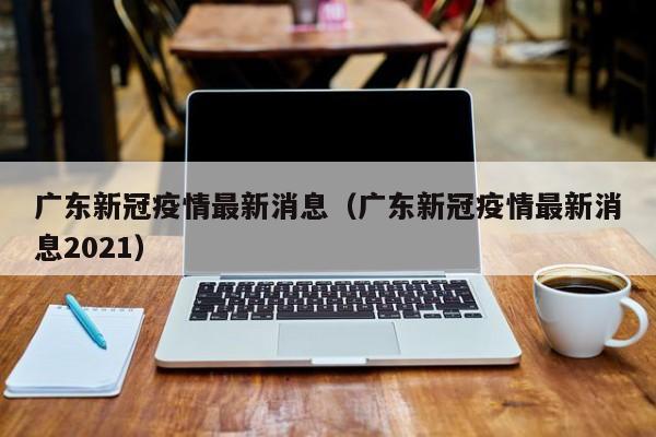 广东新冠疫情最新消息(广东新冠疫情最新消息2021)