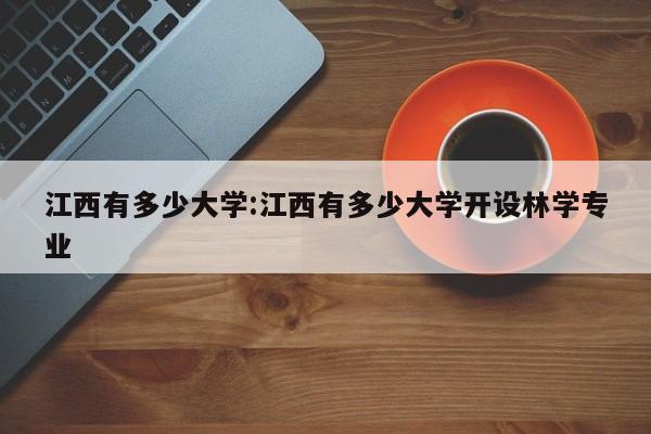 江西有多少大学:江西有多少大学开设林学专业