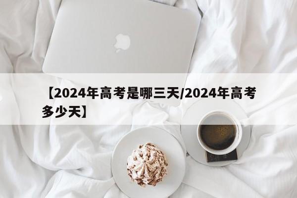 【2024年高考是哪三天/2024年高考多少天】