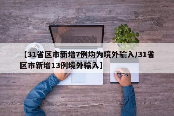 【31省区市新增7例均为境外输入/31省区市新增13例境外输入】