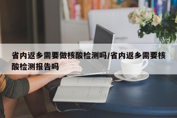 省内返乡需要做核酸检测吗/省内返乡需要核酸检测报告吗
