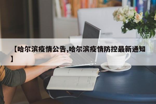 【哈尔滨疫情公告,哈尔滨疫情防控最新通知】