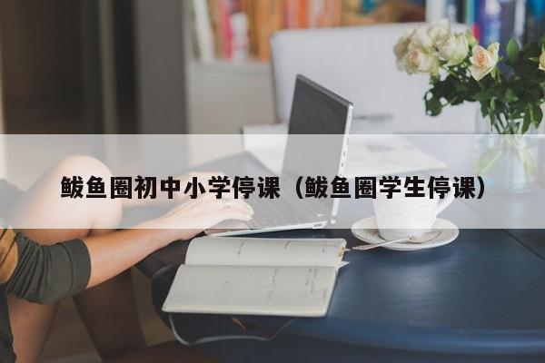 鲅鱼圈初中小学停课(鲅鱼圈学生停课)