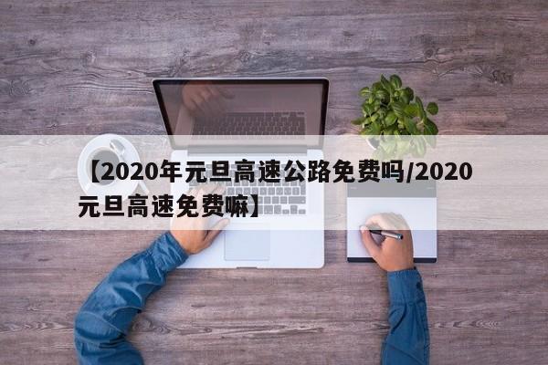 【2020年元旦高速公路免费吗/2020元旦高速免费嘛】