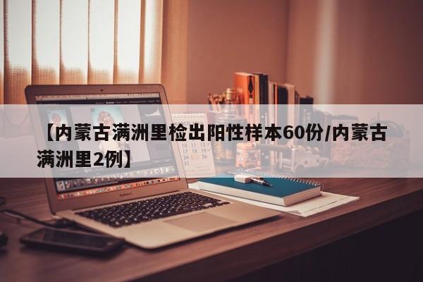 【内蒙古满洲里检出阳性样本60份/内蒙古满洲里2例】