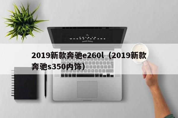 2019新款奔驰e260l(2019新款奔驰s350内饰)