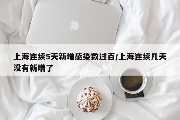 上海连续5天新增感染数过百/上海连续几天没有新增了
