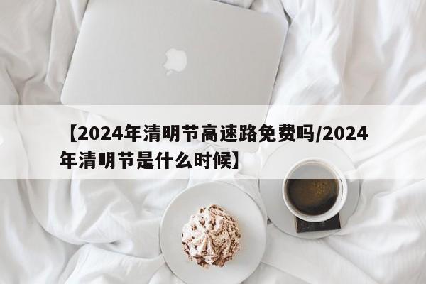 【2024年清明节高速路免费吗/2024年清明节是什么时候】