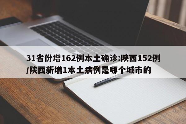 31省份增162例本土确诊:陕西152例/陕西新增1本土病例是哪个城市的