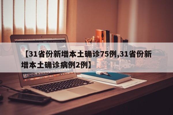 【31省份新增本土确诊75例,31省份新增本土确诊病例2例】