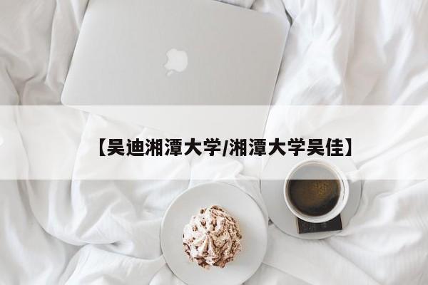 【吴迪湘潭大学/湘潭大学吴佳】