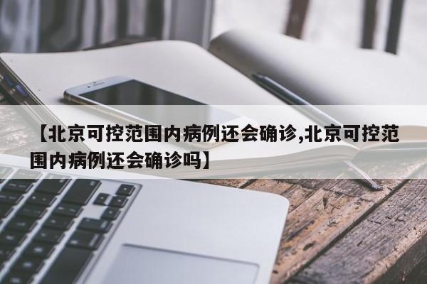 【北京可控范围内病例还会确诊,北京可控范围内病例还会确诊吗】