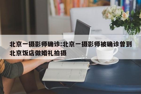 北京一摄影师确诊:北京一摄影师被确诊曾到北京饭店做婚礼拍摄