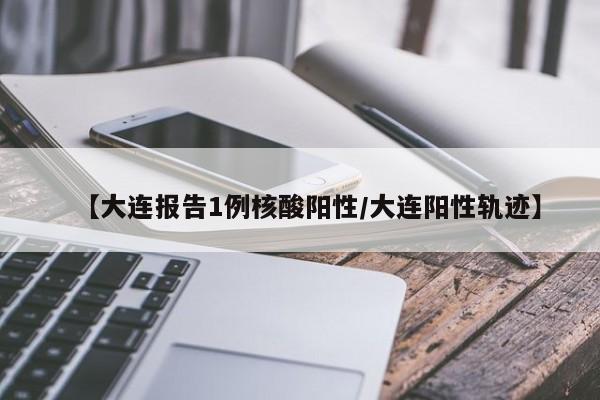【大连报告1例核酸阳性/大连阳性轨迹】