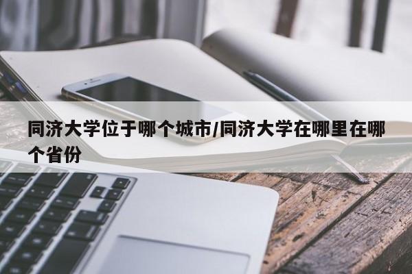 同济大学位于哪个城市/同济大学在哪里在哪个省份