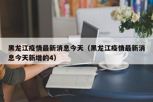 黑龙江疫情最新消息今天(黑龙江疫情最新消息今天新增的4)