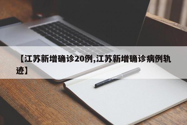 【江苏新增确诊20例,江苏新增确诊病例轨迹】