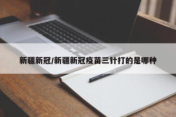 新疆新冠/新疆新冠疫苗三针打的是哪种
