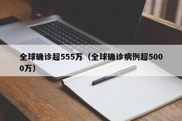 全球确诊超555万(全球确诊病例超5000万)