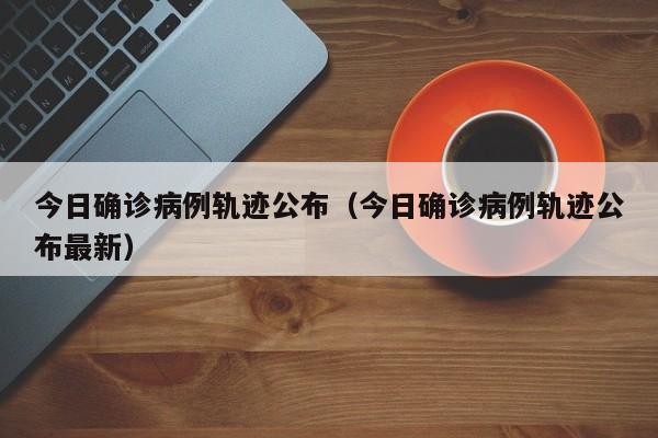 今日确诊病例轨迹公布(今日确诊病例轨迹公布最新)