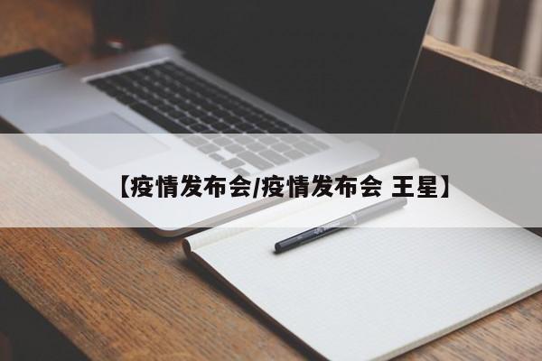 【疫情发布会/疫情发布会 王星】