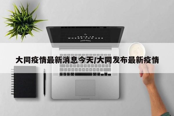 大同疫情最新消息今天/大同发布最新疫情