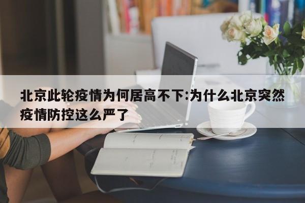 北京此轮疫情为何居高不下:为什么北京突然疫情防控这么严了