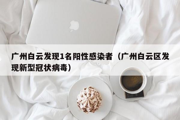 广州白云发现1名阳性感染者(广州白云区发现新型冠状病毒)