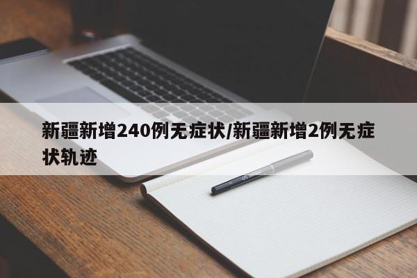 新疆新增240例无症状/新疆新增2例无症状轨迹