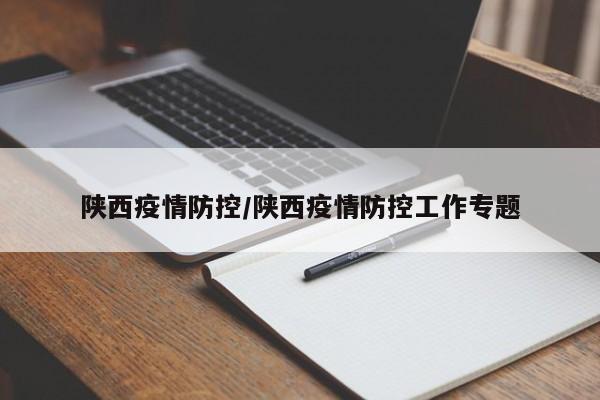 陕西疫情防控/陕西疫情防控工作专题