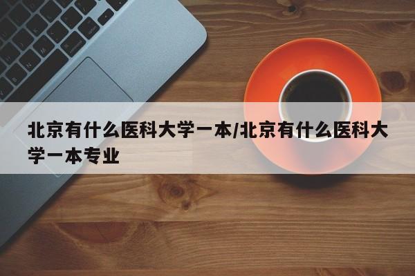 北京有什么医科大学一本/北京有什么医科大学一本专业