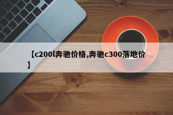 【c200l奔驰价格,奔驰c300落地价】
