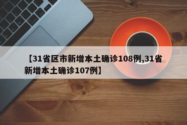 【31省区市新增本土确诊108例,31省新增本土确诊107例】