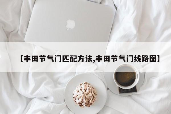 【丰田节气门匹配方法,丰田节气门线路图】