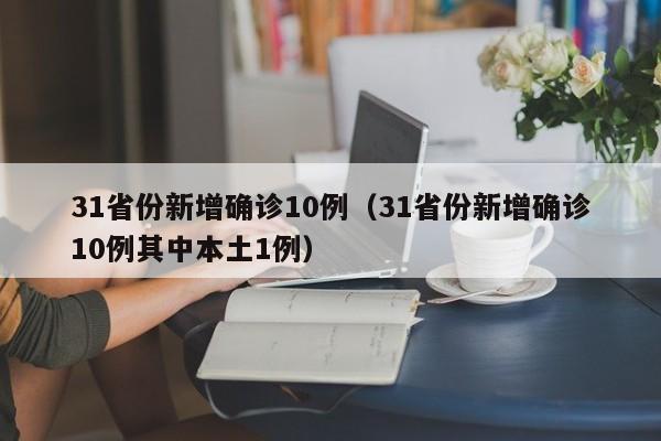 31省份新增确诊10例(31省份新增确诊10例其中本土1例)