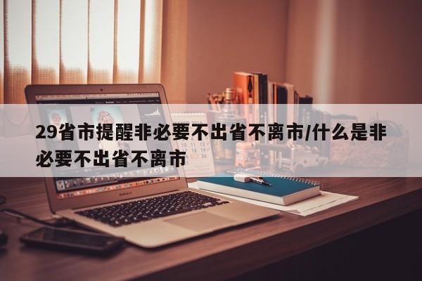 29省市提醒非必要不出省不离市/什么是非必要不出省不离市
