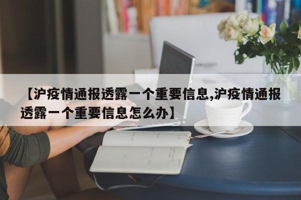 【沪疫情通报透露一个重要信息,沪疫情通报透露一个重要信息怎么办】