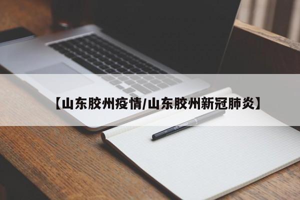 【山东胶州疫情/山东胶州新冠肺炎】
