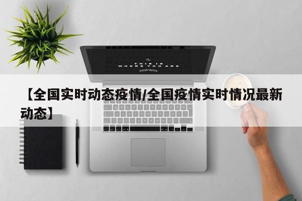 【全国实时动态疫情/全国疫情实时情况最新动态】