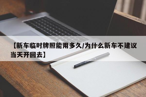 【新车临时牌照能用多久/为什么新车不建议当天开回去】