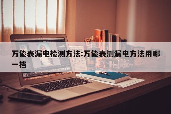 万能表漏电检测方法:万能表测漏电方法用哪一档