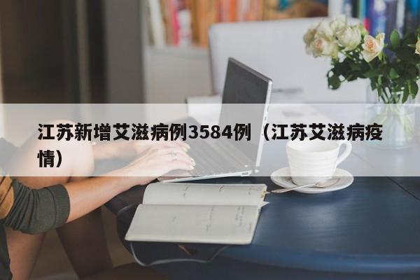 江苏新增艾滋病例3584例(江苏艾滋病疫情)