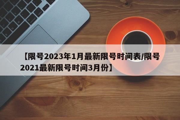 【限号2023年1月最新限号时间表/限号2021最新限号时间3月份】