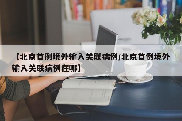 【北京首例境外输入关联病例/北京首例境外输入关联病例在哪】