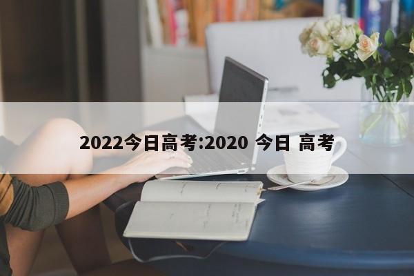 2022今日高考:2020 今日 高考