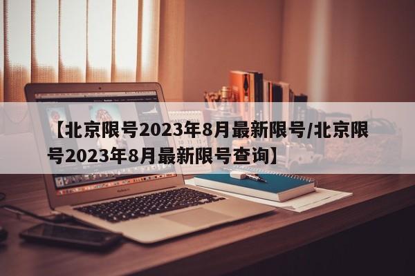 【北京限号2023年8月最新限号/北京限号2023年8月最新限号查询】