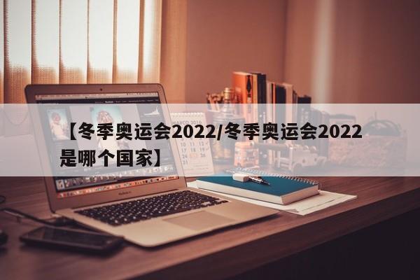 【冬季奥运会2022/冬季奥运会2022是哪个国家】